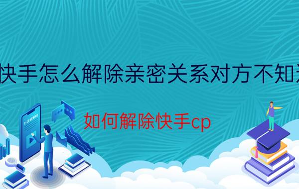 快手怎么解除亲密关系对方不知道 如何解除快手cp？